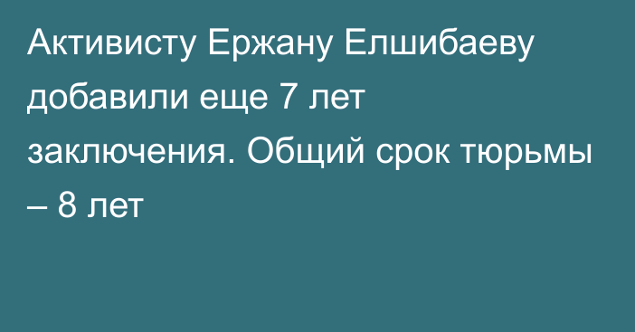 Активисту Ержану Елшибаеву добавили еще 7 лет заключения. Общий срок тюрьмы – 8 лет