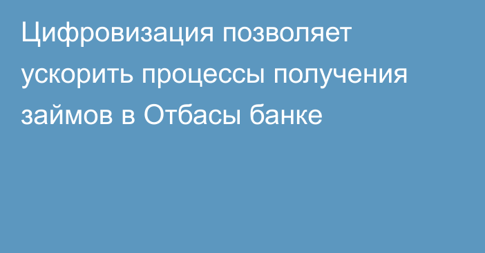 Цифровизация позволяет ускорить процессы получения займов в Отбасы банке