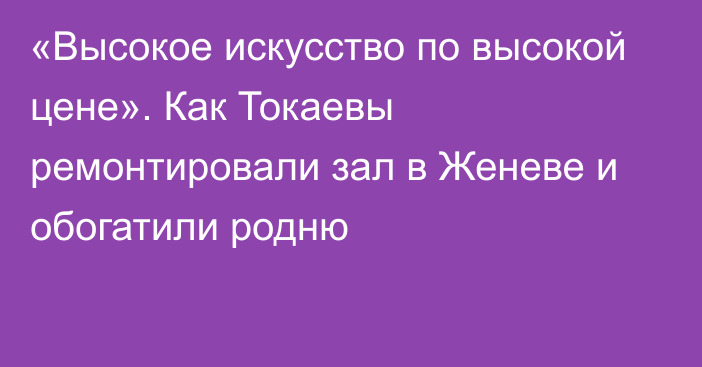 «Высокое искусство по высокой цене». Как Токаевы ремонтировали зал в Женеве и обогатили родню