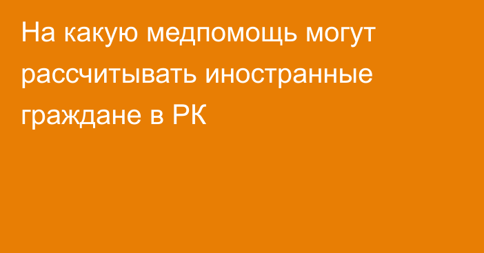 На какую медпомощь могут рассчитывать иностранные граждане в РК