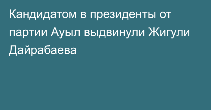 Кандидатом в президенты от партии Ауыл выдвинули Жигули Дайрабаева