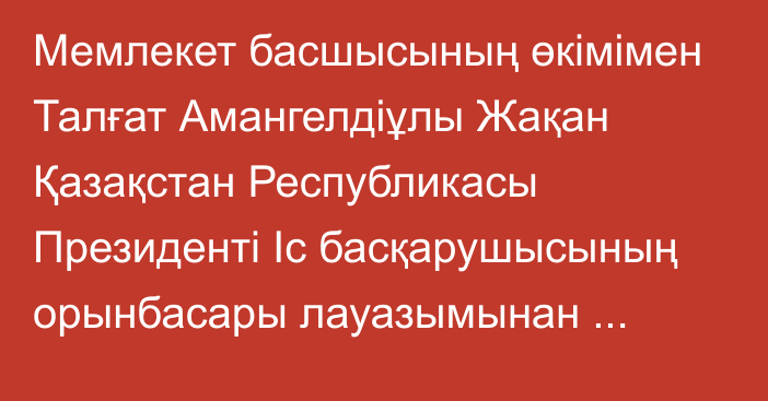 Мемлекет басшысының өкімімен Талғат Амангелдіұлы Жақан Қазақстан Республикасы Президенті Іс басқарушысының орынбасары лауазымынан босатылды