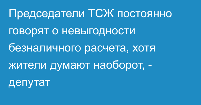 Председатели ТСЖ постоянно говорят о невыгодности безналичного расчета, хотя жители думают наоборот, - депутат