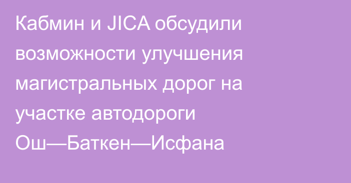 Кабмин и JICA обсудили возможности улучшения магистральных дорог на участке автодороги Ош—Баткен—Исфана