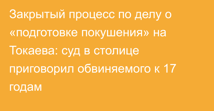 Закрытый процесс по делу о «подготовке покушения» на Токаева: суд в столице приговорил обвиняемого к 17 годам