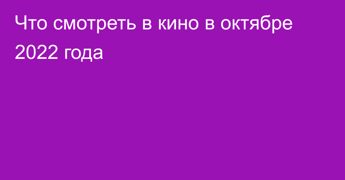 Что смотреть в кино в октябре 2022 года