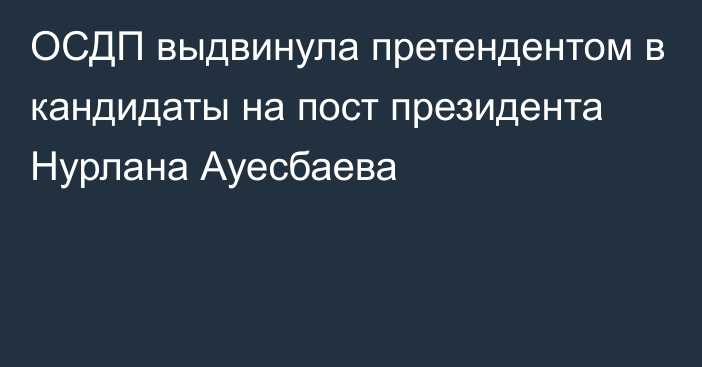 ОСДП выдвинула претендентом в кандидаты на пост президента Нурлана Ауесбаева