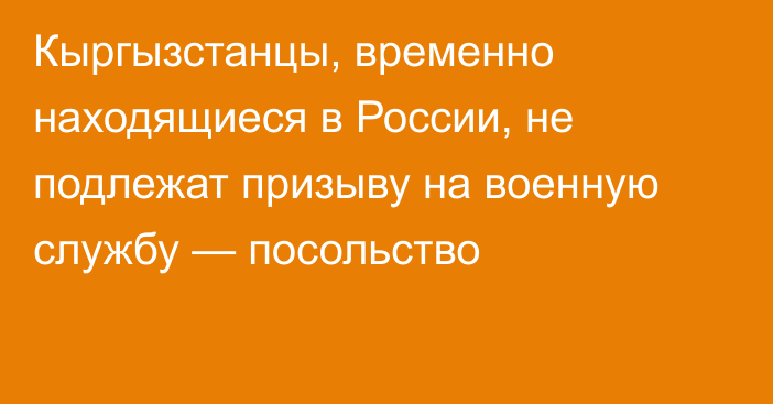 Кыргызстанцы, временно находящиеся в России, не подлежат призыву на военную службу — посольство