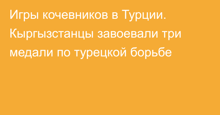 Игры кочевников в Турции. Кыргызстанцы завоевали три медали по турецкой борьбе