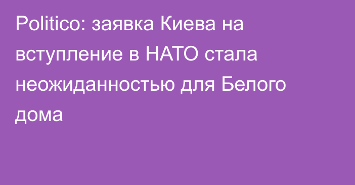 Politico: заявка Киева на вступление в НАТО стала неожиданностью для Белого дома