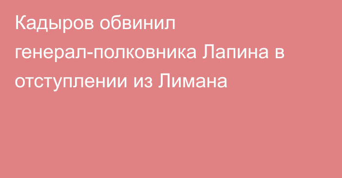 Кадыров обвинил генерал-полковника Лапина в отступлении из Лимана