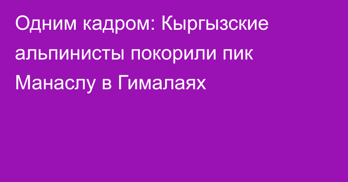 Одним кадром: Кыргызские альпинисты покорили пик Манаслу в Гималаях