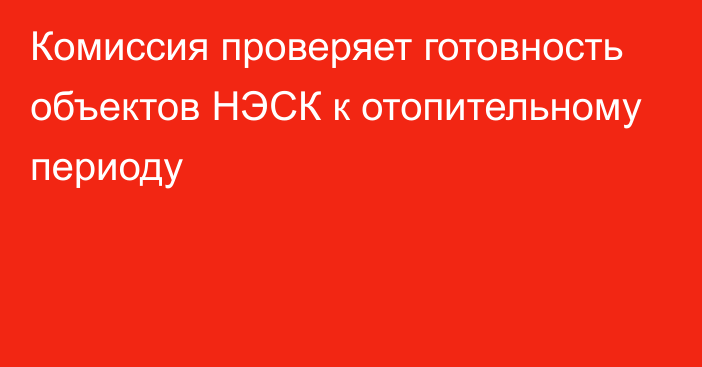 Комиссия проверяет готовность объектов НЭСК к отопительному периоду