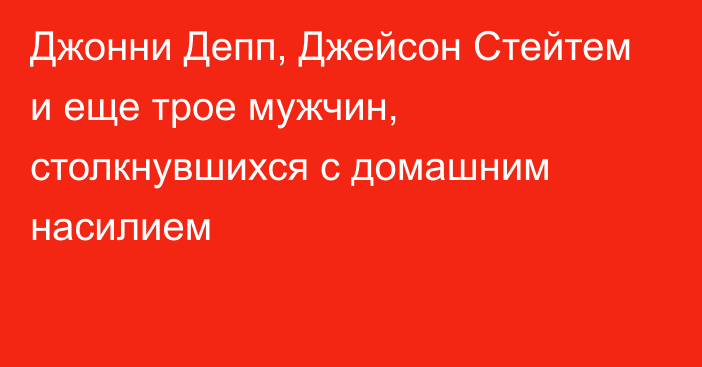 Джонни Депп, Джейсон Стейтем и еще трое мужчин, столкнувшихся с домашним насилием