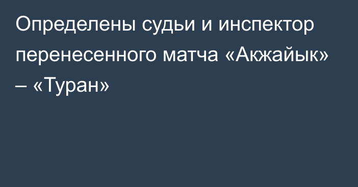 Определены судьи и инспектор перенесенного матча «Акжайык» – «Туран»