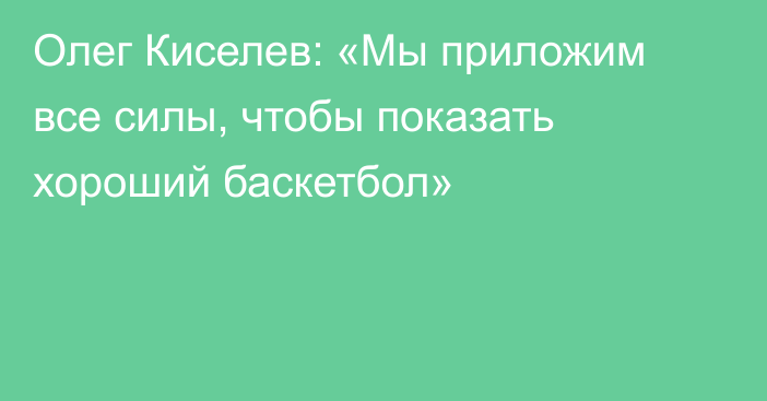 Олег Киселев: «Мы приложим все силы, чтобы показать хороший баскетбол»