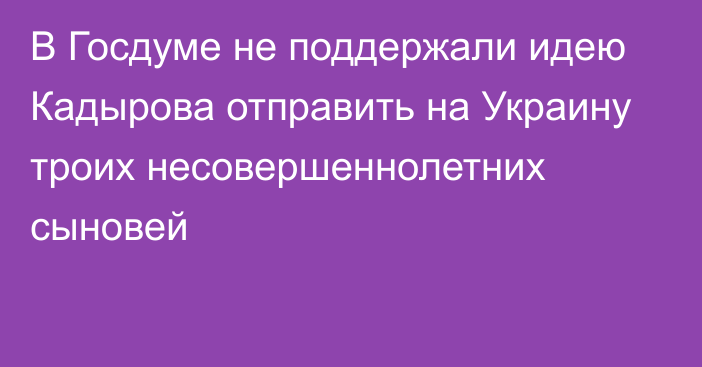 В Госдуме не поддержали идею Кадырова отправить на Украину троих несовершеннолетних сыновей