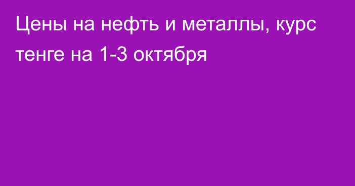 Цены на нефть и металлы, курс тенге на 1-3 октября