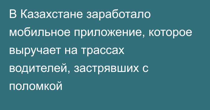 В Казахстане заработало мобильное приложение, которое выручает на трассах водителей, застрявших с поломкой