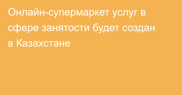 Онлайн-супермаркет услуг в сфере занятости будет создан в Казахстане