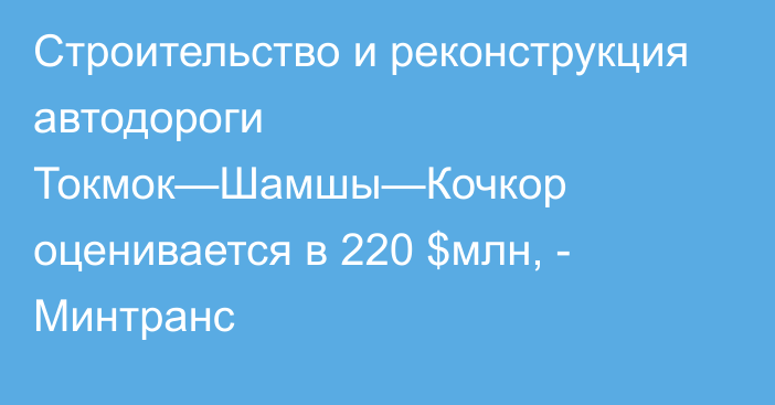 Строительство и реконструкция автодороги Токмок—Шамшы—Кочкор оценивается в 220 $млн, - Минтранс