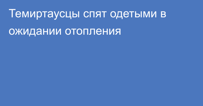 Темиртаусцы спят одетыми в ожидании отопления