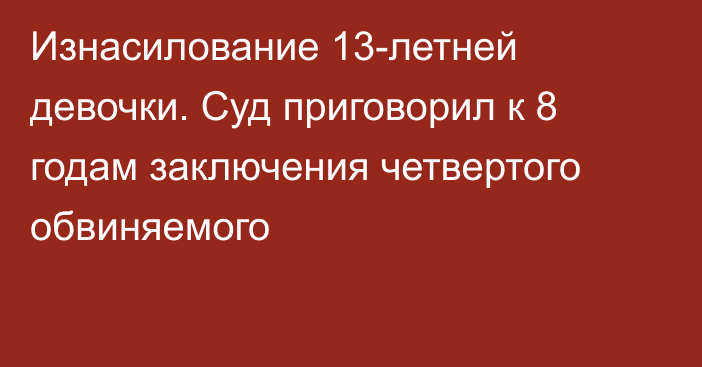 Изнасилование 13-летней девочки. Суд приговорил к 8 годам заключения четвертого обвиняемого