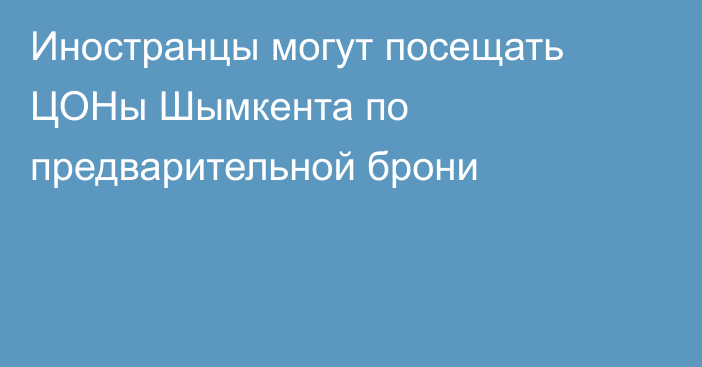 Иностранцы могут посещать ЦОНы Шымкента по предварительной брони