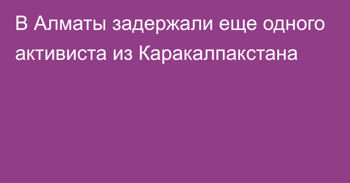 В Алматы задержали еще одного активиста из Каракалпакстана