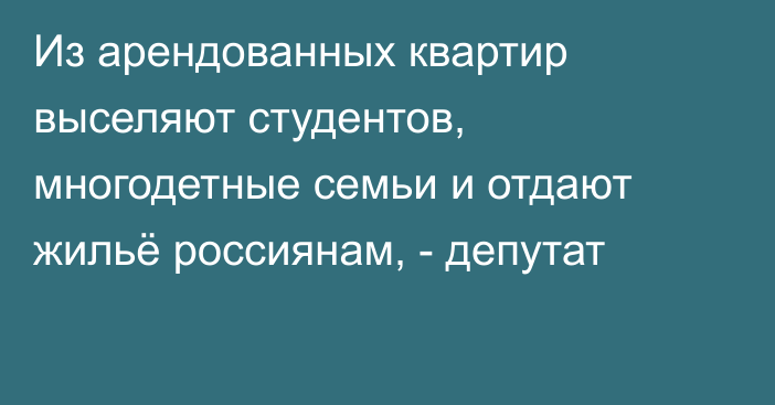 Из арендованных квартир выселяют студентов, многодетные семьи и отдают жильё россиянам, - депутат