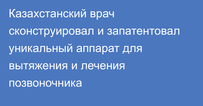 Казахстанский врач сконструировал и запатентовал уникальный аппарат для вытяжения и лечения позвоночника