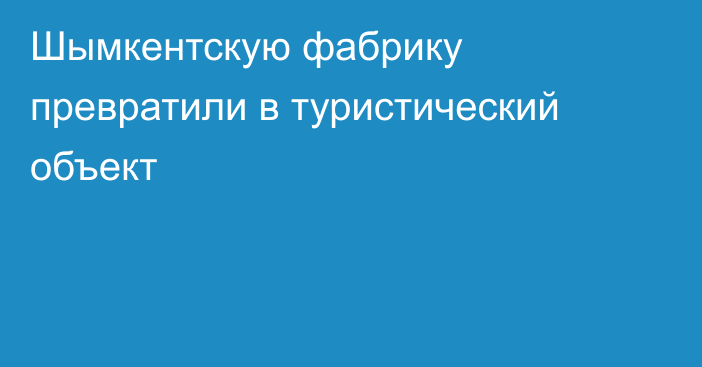 Шымкентскую фабрику превратили в туристический объект