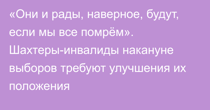 «Они и рады, наверное, будут, если мы все помрём». Шахтеры-инвалиды накануне выборов требуют улучшения их положения