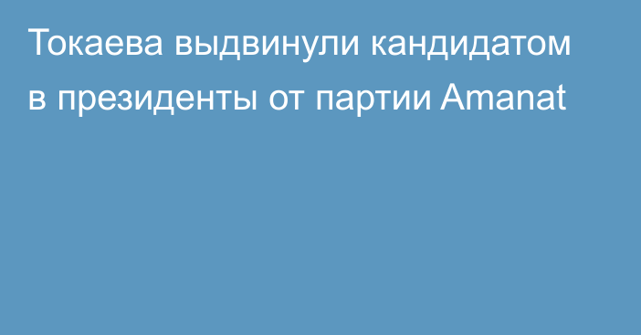 Токаева выдвинули кандидатом в президенты от партии Amanat