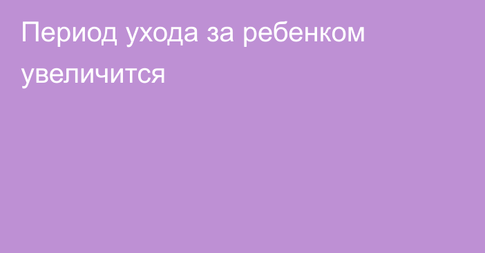 Период ухода за ребенком увеличится