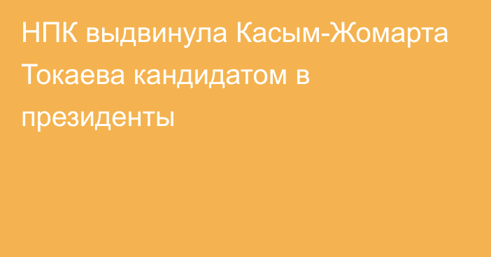 НПК выдвинула Касым-Жомарта Токаева кандидатом в президенты