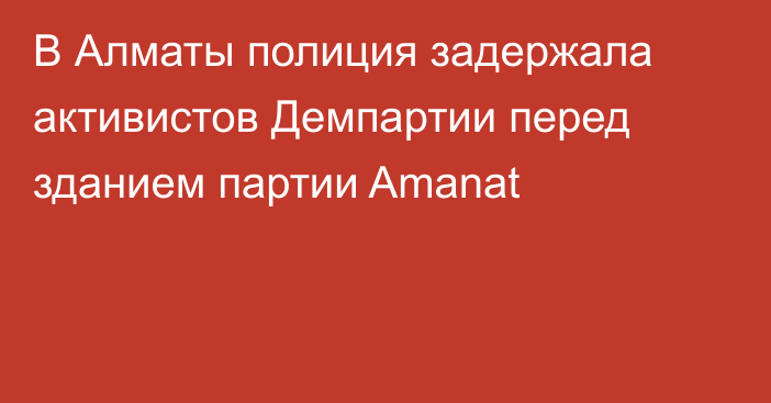 В Алматы полиция задержала активистов Демпартии перед зданием партии Amanat