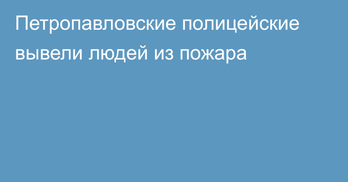 Петропавловские полицейские вывели людей из пожара