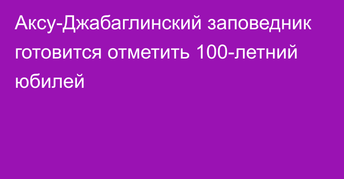 Аксу-Джабаглинский заповедник готовится отметить 100-летний юбилей