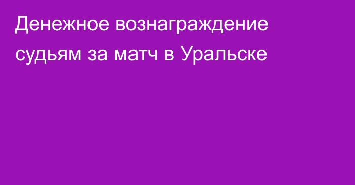 Денежное вознаграждение судьям за матч в Уральске