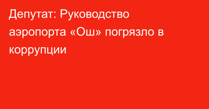 Депутат: Руководство аэропорта «Ош» погрязло в коррупции