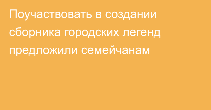 Поучаствовать в создании сборника городских легенд предложили семейчанам