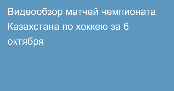 Видеообзор матчей чемпионата Казахстана по хоккею за 6 октября