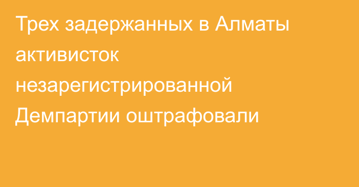 Трех задержанных в Алматы активисток незарегистрированной Демпартии оштрафовали