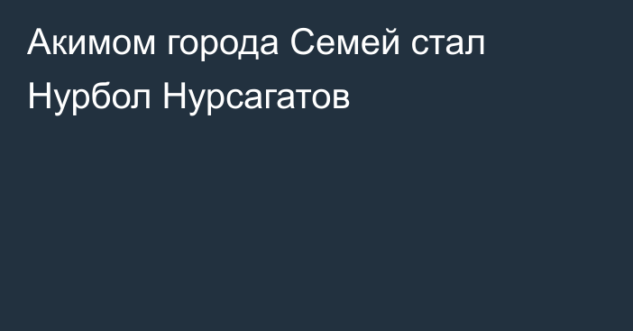 Акимом города Семей стал Нурбол Нурсагатов