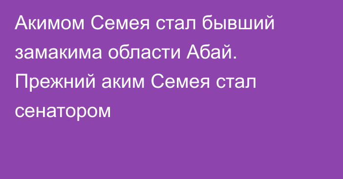 Акимом Семея стал бывший замакима области Абай. Прежний аким Семея стал сенатором