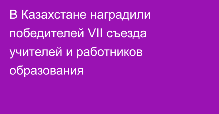 В Казахстане наградили победителей  VII съезда учителей и работников образования