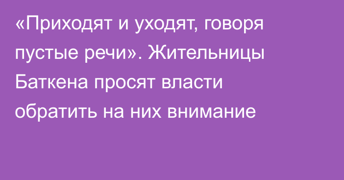 «Приходят и уходят, говоря пустые речи». Жительницы Баткена просят власти обратить на них внимание