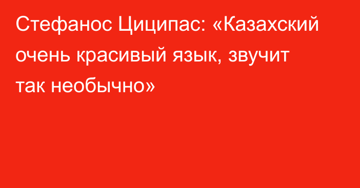 Стефанос Циципас: «Казахский очень красивый язык, звучит так необычно»