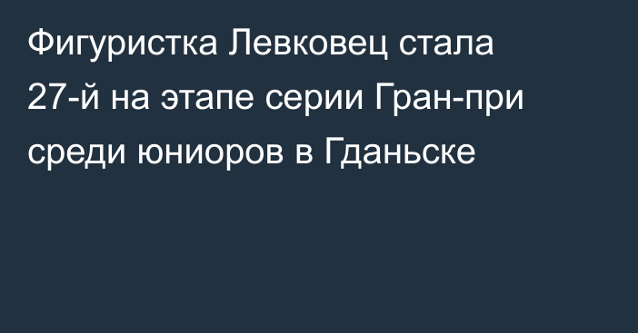 Фигуристка Левковец стала 27-й на этапе серии Гран-при среди юниоров в Гданьске